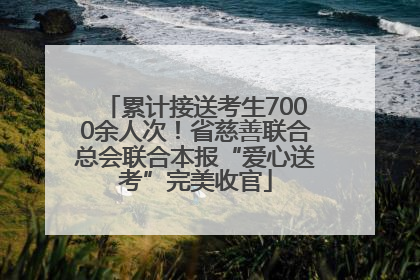累计接送考生7000余人次！省慈善联合总会联合本报“爱心送考”完美收官