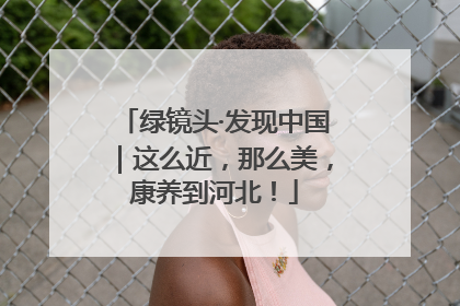 绿镜头·发现中国｜这么近，那么美，康养到河北！