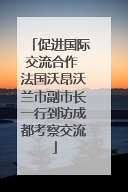 促进国际交流合作 法国沃昂沃兰市副市长一行到访成都考察交流