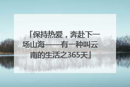 保持热爱，奔赴下一场山海——有一种叫云南的生活之365天