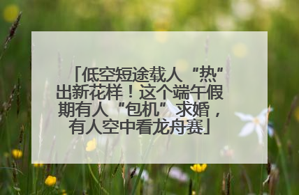 低空短途载人“热”出新花样！这个端午假期有人“包机”求婚，有人空中看龙舟赛