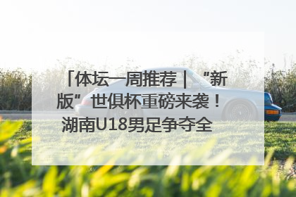 体坛一周推荐|“新版”世俱杯重磅来袭!湖南U18男足争夺全运资格!郑钦文“草地”很忙……