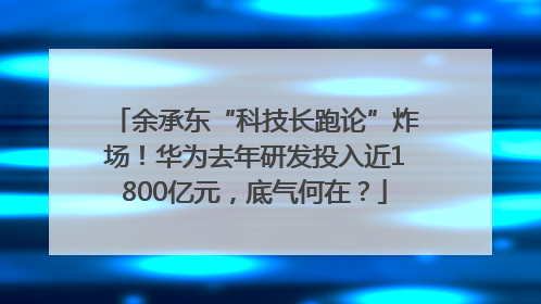 余承东“科技长跑论”炸场！华为去年研发投入近1800亿元，底气何在？