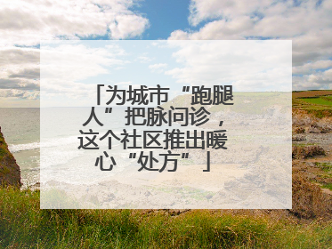 为城市“跑腿人”把脉问诊，这个社区推出暖心“处方”
