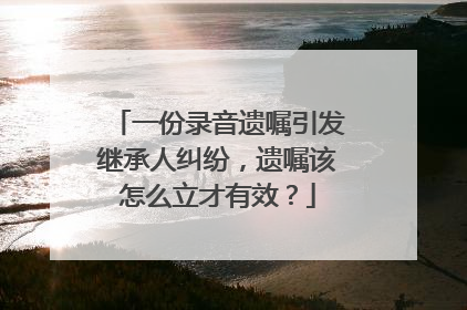 一份录音遗嘱引发继承人纠纷，遗嘱该怎么立才有效？
