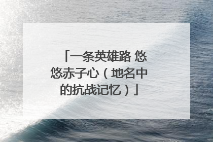 一条英雄路 悠悠赤子心（地名中的抗战记忆）