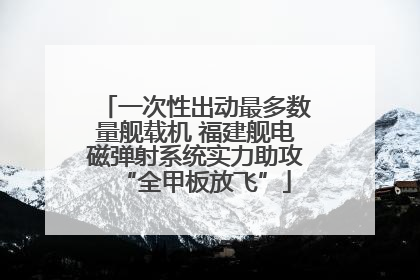 一次性出动最多数量舰载机 福建舰电磁弹射系统实力助攻“全甲板放飞”