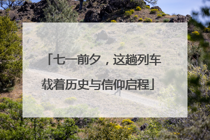 七一前夕，这趟列车载着历史与信仰启程