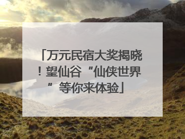 万元民宿大奖揭晓！望仙谷“仙侠世界”等你来体验