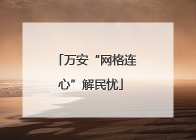 万安“网格连心”解民忧