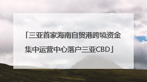 三亚首家海南自贸港跨境资金集中运营中心落户三亚CBD