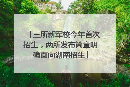 三所新军校今年首次招生，两所发布简章明确面向湖南招生