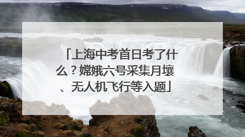 上海中考首日考了什么？嫦娥六号采集月壤、无人机飞行等入题