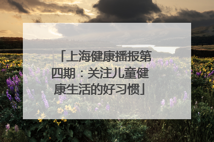 上海健康播报第四期：关注儿童健康生活的好习惯