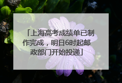 上海高考成绩单已制作完成，明日6时起邮政部门开始投递
