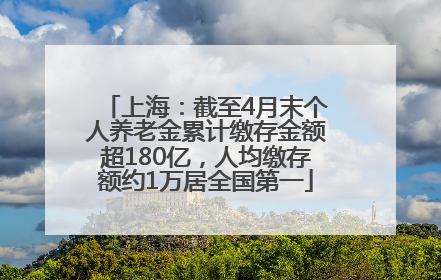 上海：截至4月末个人养老金累计缴存金额超180亿，人均缴存额约1万居全国第一