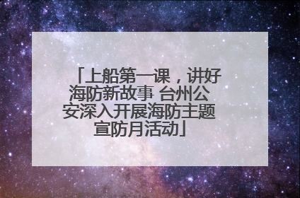 上船第一课，讲好海防新故事 台州公安深入开展海防主题宣防月活动