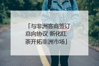 与非洲客商签订意向协议 新化红茶开拓非洲市场