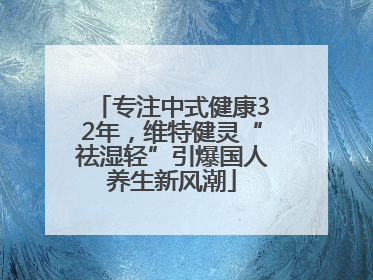 专注中式健康32年，维特健灵“祛湿轻”引爆国人养生新风潮