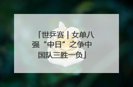 世乒赛｜女单八强“中日”之争中国队三胜一负