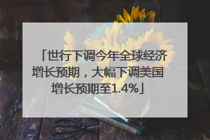 世行下调今年全球经济增长预期，大幅下调美国增长预期至1.4%