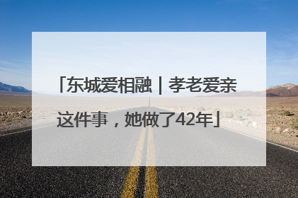 东城爱相融｜孝老爱亲这件事，她做了42年