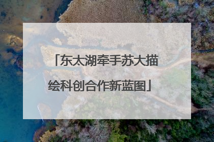 东太湖牵手苏大描绘科创合作新蓝图
