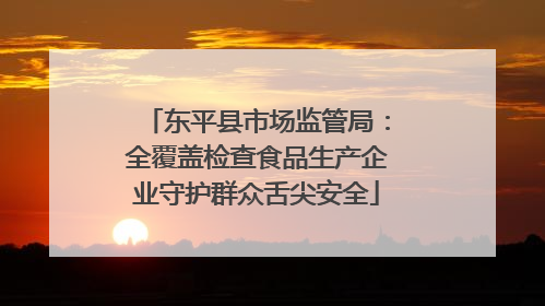 东平县市场监管局：全覆盖检查食品生产企业守护群众舌尖安全