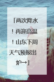 两次降水！再迎高温！山东下周天气预报出炉→