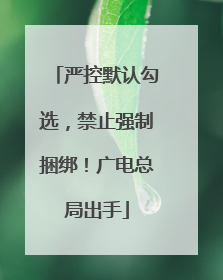 严控默认勾选，禁止强制捆绑！广电总局出手