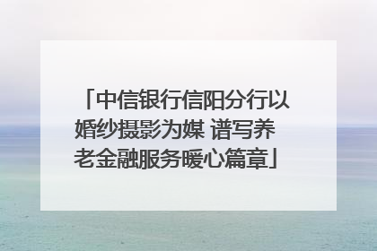 中信银行信阳分行以婚纱摄影为媒 谱写养老金融服务暖心篇章