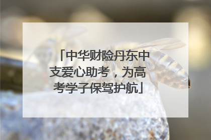 中华财险丹东中支爱心助考，为高考学子保驾护航