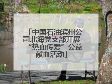中国石油滨州公司北海党支部开展“热血传爱”公益献血活动