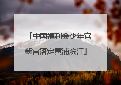 中国福利会少年宫新宫落定黄浦滨江