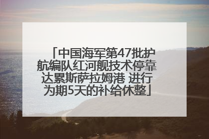 中国海军第47批护航编队红河舰技术停靠达累斯萨拉姆港 进行为期5天的补给休整