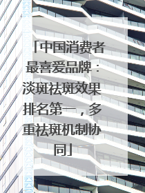 中国消费者最喜爱品牌:淡斑祛斑效果排名第一,多重祛斑机制协同