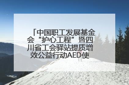中国职工发展基金会“护心工程”暨四川省工会驿站提质增效公益行动AED使用培训在达州举行