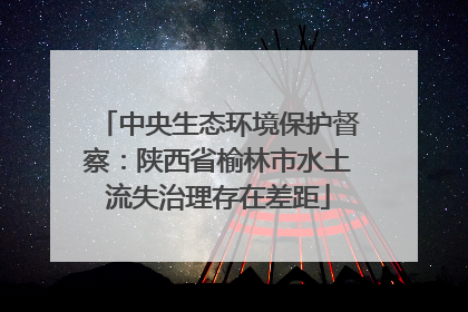 中央生态环境保护督察：陕西省榆林市水土流失治理存在差距