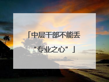 中层干部不能丢“专业之心”