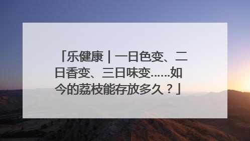 乐健康｜一日色变、二日香变、三日味变……如今的荔枝能存放多久？