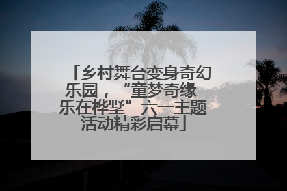 乡村舞台变身奇幻乐园，“童梦奇缘 乐在桦墅”六一主题活动精彩启幕