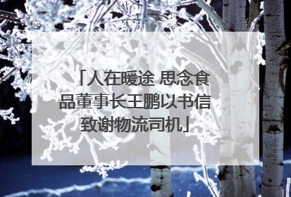 人在暖途 思念食品董事长王鹏以书信致谢物流司机