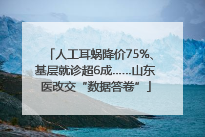 人工耳蜗降价75%、基层就诊超6成……山东医改交“数据答卷”