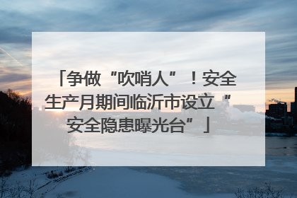 争做“吹哨人”！安全生产月期间临沂市设立“安全隐患曝光台”