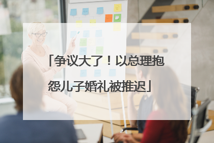 争议大了！以总理抱怨儿子婚礼被推迟