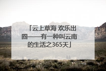 云上草海 欢乐出圈——有一种叫云南的生活之365天