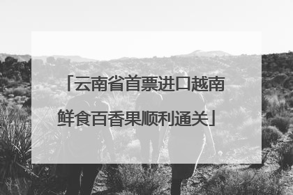 云南省首票进口越南鲜食百香果顺利通关