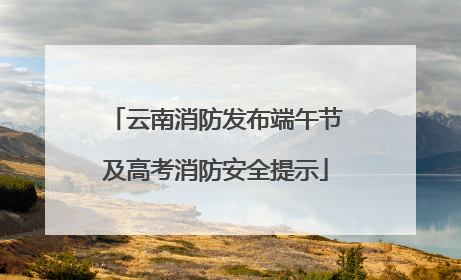 云南消防发布端午节及高考消防安全提示