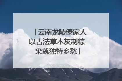 云南龙陵傣家人以古法草木灰制粽 染就独特乡愁