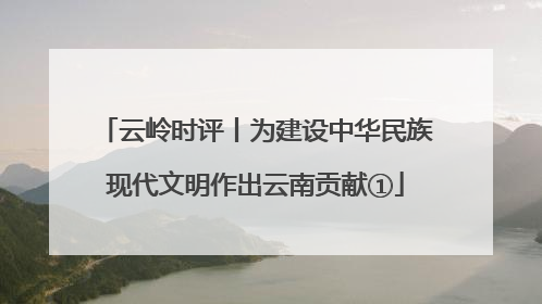 云岭时评丨为建设中华民族现代文明作出云南贡献①